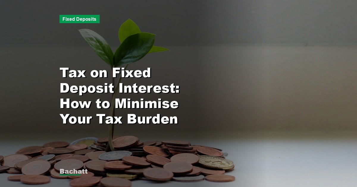 Tax on Fixed Deposit Interest: How to Minimise Your Tax Burden
