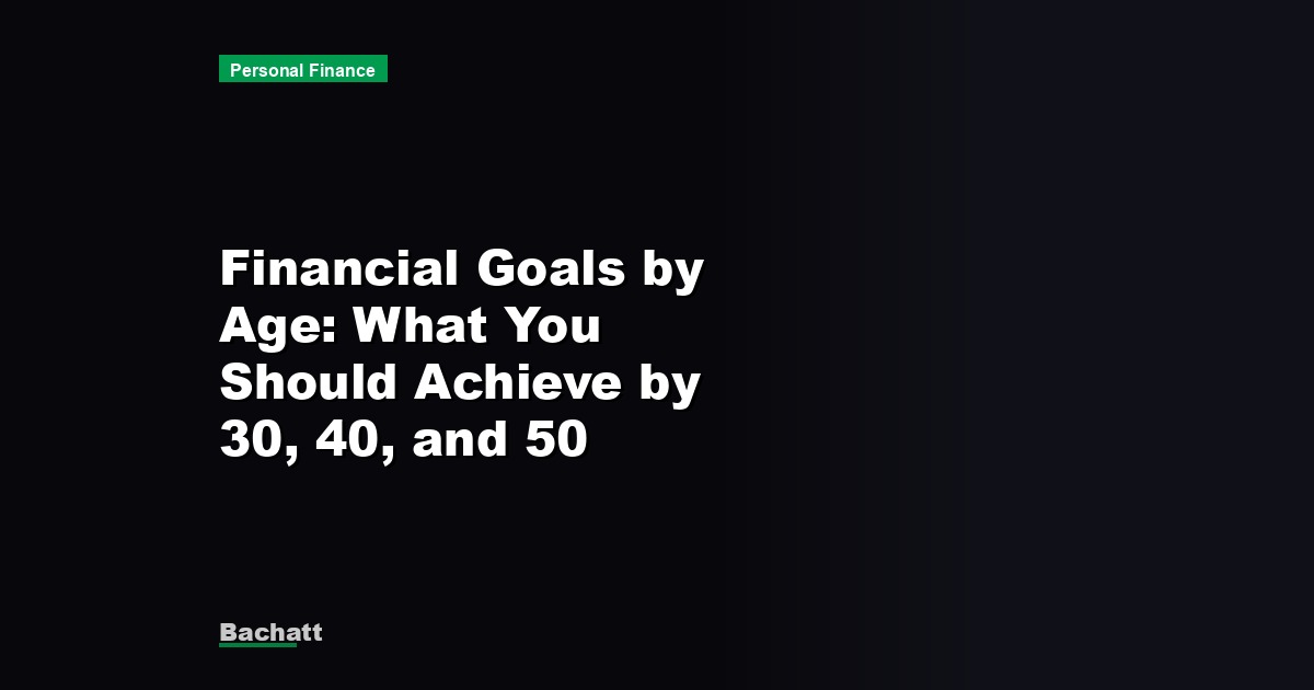 Financial Goals by Age: What You Should Achieve by 30, 40, and 50